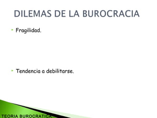  Fragilidad.
 Tendencia a debilitarse.
TEORIA BUROCRATICA
 