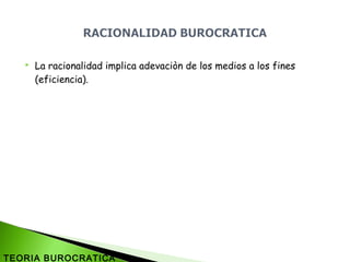  La racionalidad implica adevaciòn de los medios a los fines
(eficiencia).
TEORIA BUROCRATICA
 