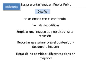 Las presentaciones en Power PointDiseño Relacionada con el contenidoFácil de decodificarEmplear una imagen que no distraiga la atenciónImágenesRecordar que primero es el contenido y después la imagenTratar de no combinar diferentes tipos de imágenes