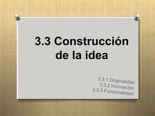 3.3 Construcción 
de la idea 
3.3.1 Originalidad 
3.3.2 Innovación 
3.3.3 Funcionalidad 
 