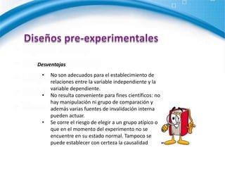 Diseños pre-experimentalesVentajasEn algunas ocasiones puede ser el único recurso para llegar a inferencias, sobre variables que es imposible manipular