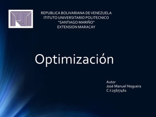 Optimización
REPUBLICA BOLIVARIANA DEVENEZUELA
ITITUTO UNIVERSITARIO POLITECNICO
“SANTIAGO MARIÑO”
EXTENSION MARACAY
Autor
José Manuel Noguera
C.I:25677461
 