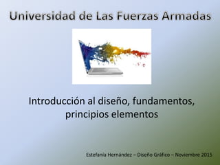 Introducción al diseño, fundamentos,
principios elementos
Estefanía Hernández – Diseño Gráfico – Noviembre 2015
 