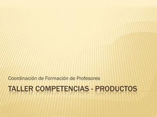 Coordinación de Formación de Profesores

TALLER COMPETENCIAS - PRODUCTOS
 