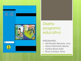 Diseño
programa
educativo
INTEGRANTES:
 Del Rosario Retuerto, Ana
 Horna HUAMANI, Bertha
 Inoñan Rosas Sofía
 Rivas Campos, Rosa
 