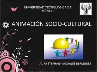ANIMACIÓN SOCIO-CULTURAL
AURA STEPHANY MORALES BERMÚDEZ
UNIVERSIDAD TECNOLÓGICA DE
MÉXICO
 