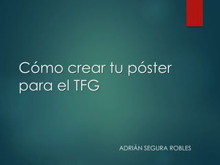 Cómo crear tu póster
para el TFG
ADRIÁN SEGURA ROBLES
 