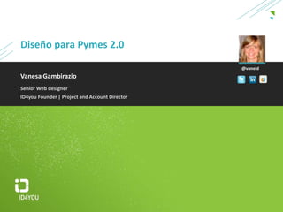 Diseño para Pymes 2.0 @vaneid Vanesa Gambirazio Senior Web designer ID4you Founder | Project and Account Director  