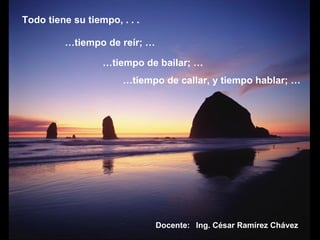 Todo tiene su tiempo, . . .  Ing. César Ramírez Chávez Docente: … tiempo de reír; …  … tiempo de bailar; …  … tiempo de callar, y tiempo hablar; …  