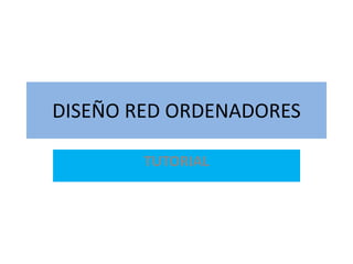 DISEÑO RED ORDENADORES
TUTORIAL
 