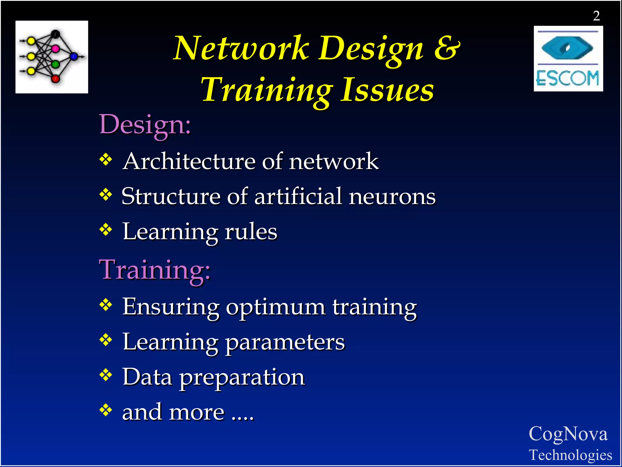 Network Design &  Training Issues   Design: Architecture of network Structure of artificial neurons Learning rules  Training: Ensuring optimum training Learning parameters Data preparation and more .... 