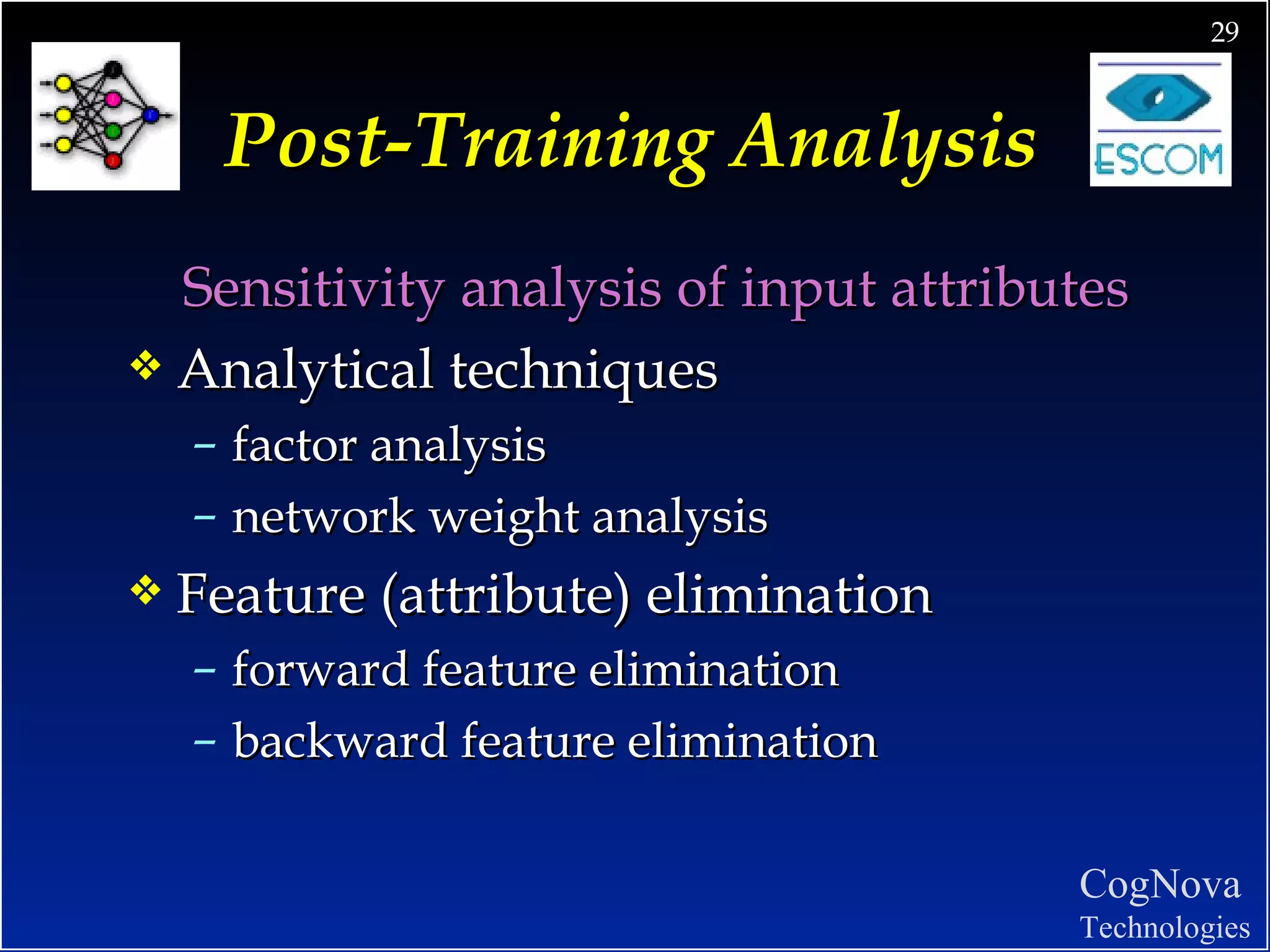 Post-Training Analysis Sensitivity analysis of input attributes Analytical techniques  factor analysis network weight analysis Feature (attribute) elimination forward feature elimination backward feature elimination 