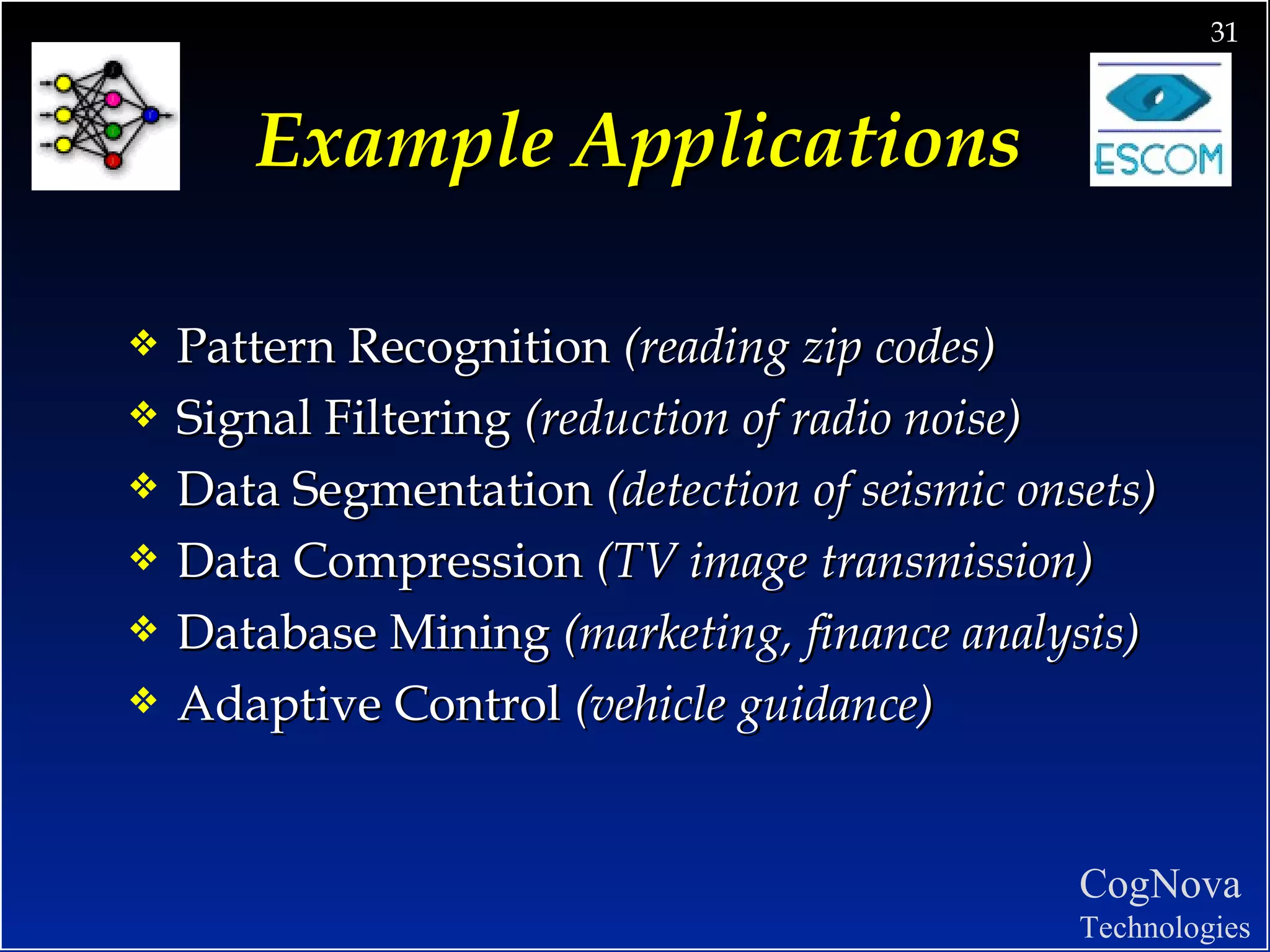 Example Applications Pattern Recognition  (reading zip codes) Signal Filtering  (reduction of radio noise) Data Segmentation  (detection of seismic onsets) Data Compression  (TV image transmission) Database Mining  (marketing, finance analysis) Adaptive Control  (vehicle guidance) 