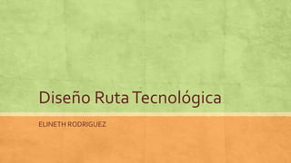 Diseño RutaTecnológica
ELINETH RODRIGUEZ
 