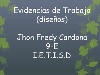 Evidencias de Trabajo
      (diseños)

Jhon Fredy Cardona
        9-E
    I.E.T.I.S.D
 