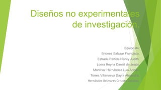 Diseños no experimentales
de investigación.
Equipo #4:
Briones Salazar Francisco.
Estrada Partida Nancy Judith.
Loera Reyna Daniel de Jesús.
Martínez Hernández Luis Adrián.
Torres Villanueva Dayra Alejandra.
Hernández Belmares Cristian Osbaldo.
 