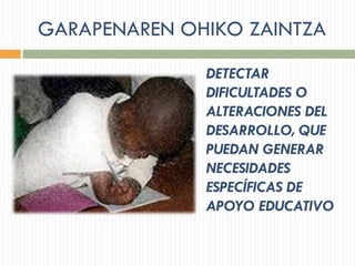 GARAPENAREN OHIKO ZAINTZA
DETECTAR
DIFICULTADES O
ALTERACIONES DEL
DESARROLLO, QUE
PUEDAN GENERAR
NECESIDADES
ESPECÍFICAS DE
APOYO EDUCATIVO
 