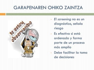 GARAPENAREN OHIKO ZAINTZA
• El screening no es un
diagnóstico, señala
riesgo
• Es efectivo si está
ordenado y forma
parte de un proceso
más amplio
• Debe facilitar la toma
de decisiones
 