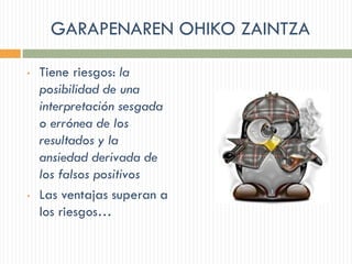 GARAPENAREN OHIKO ZAINTZA
• Tiene riesgos: la
posibilidad de una
interpretación sesgada
o errónea de los
resultados y la
ansiedad derivada de
los falsos positivos
• Las ventajas superan a
los riesgos…
 