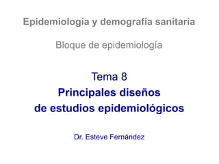 Epidemiología y demografía sanitaria
Bloque de epidemiología
Tema 8
Principales diseños
de estudios epidemiológicos
Dr. Esteve Fernández
 