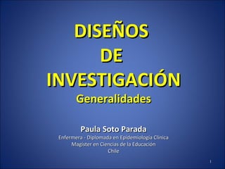 DISEÑOS  DE  INVESTIGACIÓN Generalidades Paula Soto Parada Enfermera - Diplomada en Epidemiología Clínica Magíster en Ciencias de la Educación Chile 