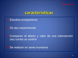 características Estudio s  prospectivo s De tipo experimental Compara n  el efecto y valor de una intervención (es) contra un control Se realiza n  en seres humanos ensayo clínico 