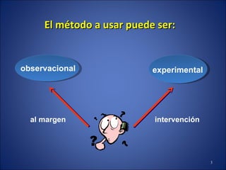 El método a usar puede ser: observacional experimental al margen intervención 