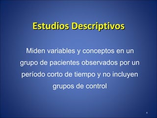 Estudios Descriptivos Miden variables y conceptos en un grupo de pacientes observados por un período corto de tiempo y no incluyen grupos de control 