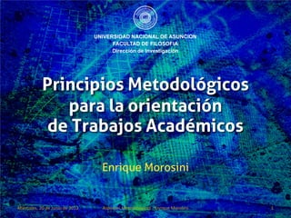 Principios Metodológicos
               para la orientación
             de Trabajos Académicos

                                 Enrique Morosini


Miércoles, 20 de Junio de 2012   Aspectos Metodológicos - Enrique Morosini   1
 