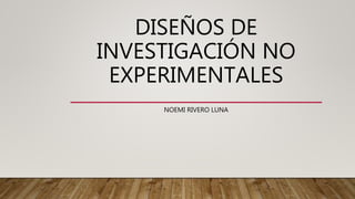 DISEÑOS DE
INVESTIGACIÓN NO
EXPERIMENTALES
NOEMI RIVERO LUNA
 