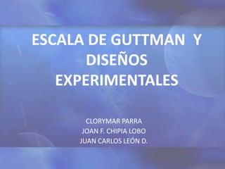 ESCALA DE GUTTMAN  Y DISEÑOS EXPERIMENTALES CLORYMAR PARRA JOAN F. CHIPIA LOBO JUAN CARLOS LEÓN D. 