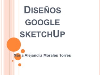 Diseños google sketchUp Maria Alejandra Morales Torres 