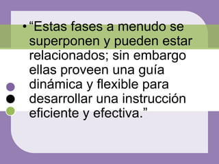 • “Estas fases a menudo se
superponen y pueden estar
relacionados; sin embargo
ellas proveen una guía
dinámica y flexible para
desarrollar una instrucción
eficiente y efectiva.”
 