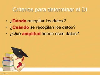 Criterios para determinar el DI
• ¿Dónde recopilar los datos?
• ¿Cuándo se recopilan los datos?
• ¿Qué amplitud tienen esos datos?
 