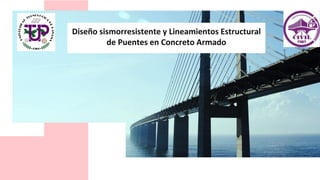 Diseño sismorresistente y Lineamientos Estructural
de Puentes en Concreto Armado
 