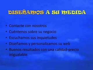 DISEÑAMOS A SU MEDIDA
• Contacte con nosotros
• Cuéntenos sobre su negocio
• Escuchamos sus inquietudes
• Diseñamos y personalizamos su web
• Buenos resultados con una calidad-precio
inigualable.