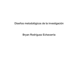 Diseños metodológicos de la investigación Bryan Rodríguez Echavarría 