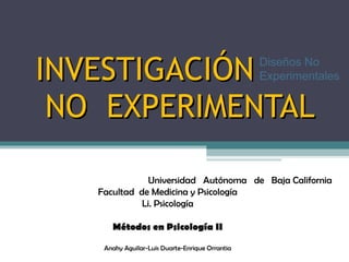 INVESTIGACIÓN   NO  EXPERIMENTAL Diseños No Experimentales Universidad  Autónoma  de  Baja California Facultad  de Medicin...