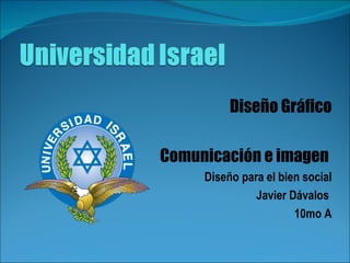 Diseño Gráfico Comunicación e imagen  Diseño para el bien social Javier Dávalos  10mo A 