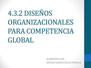 4.3.2 DISEÑOS ORGANIZACIONALES PARA COMPETENCIA GLOBAL ELABORADO POR: MÉNDEZ GARCÍA MELVA PATRICIA 