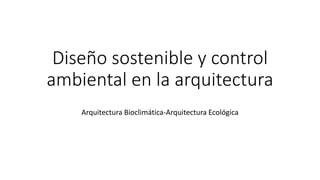 Diseño sostenible y control
ambiental en la arquitectura
Arquitectura Bioclimática-Arquitectura Ecológica
 