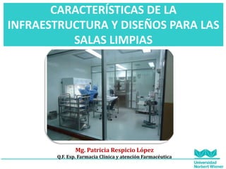 CARACTERÍSTICAS DE LA
INFRAESTRUCTURA Y DISEÑOS PARA LAS
SALAS LIMPIAS
Mg. Patricia Respicio López
Q.F. Esp. Farmacia Clínica y atención Farmacéutica
 