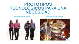 PROTOTIPOS
TECNOLÓGICOS PARA UNA
NECESIDAD
Necesidad de vestir Necesidad de comer
 