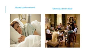 Necesidad de dormir
Necesidad de hablar
 