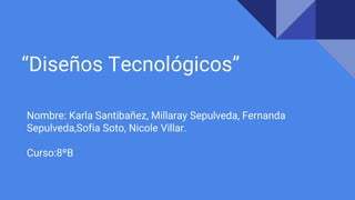 “Diseños Tecnológicos”
Nombre: Karla Santibañez, Millaray Sepulveda, Fernanda
Sepulveda,Sofia Soto, Nicole Villar.
Curso:8ºB
 