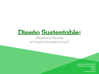 Diseño Sustentable:
¿Realmente Factible
en Nuestra Sociedad Actual?
Carlos Giovanni Salvatori
Facultad de Arquitectura
DHTIC
BUAP
Primavera 2017
 