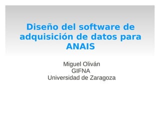 Diseño del software de
adquisición de datos para
          ANAIS

          Miguel Oliván
              GIFNA
     Universidad de Zaragoza
 