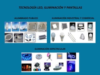TECNOLOGÍA LED, ILUMINACIÓN Y PANTALLAS


ALUMBRADO PUBLICO          ILUMINACIÓN INDUSTRIAL Y COMERCIAL




              ILUMINACIÓN ESPECTACULAR
 