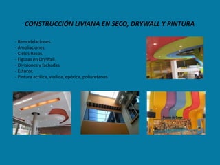 CONSTRUCCIÓN LIVIANA EN SECO, DRYWALL Y PINTURA

- Remodelaciones.
- Ampliaciones.
- Cielos Rasos.
- Figuras en DryWall.
- Divisiones y fachadas.
- Estucor.
- Pintura acrílica, vinílica, epóxica, poliuretanos.
 