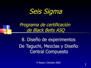 Seis Sigma   Programa de certificación  de Black Belts ASQ   8. Diseño de experimentos De Taguchi, Mezclas y Diseño Central Compuesto  P. Reyes / Octubre 2003 